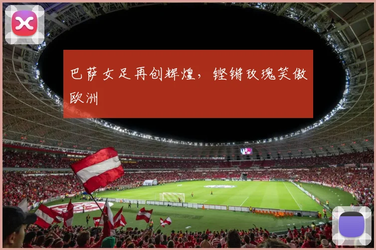 巴萨女足再创辉煌，铿锵玫瑰笑傲欧洲