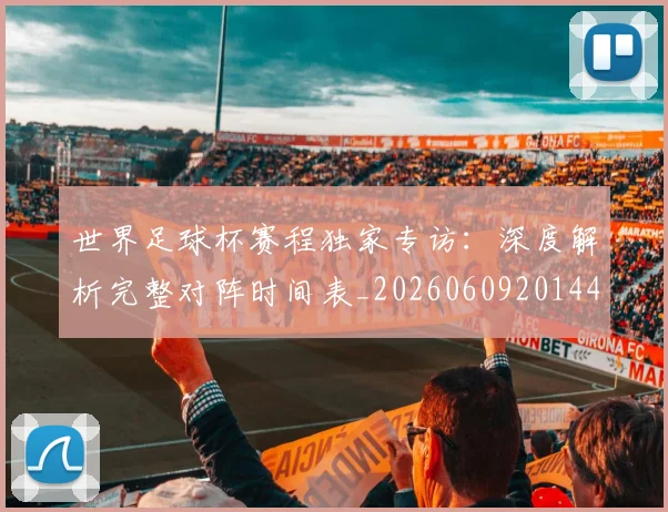 世界足球杯赛程独家专访:深度解析完整对阵时间表_20260609201449