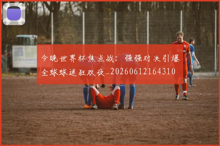 今晚世界杯焦点战:强强对决引爆全球球迷狂欢夜_20260612164310