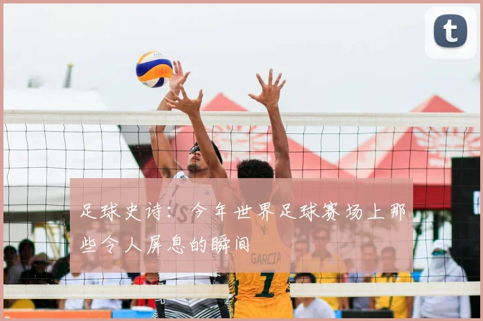 足球史诗:今年世界足球赛场上那些令人屏息的瞬间