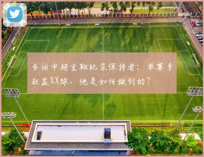 专访中超金靴纪录保持者：单赛季狂轰XX球，他是如何做到的？
