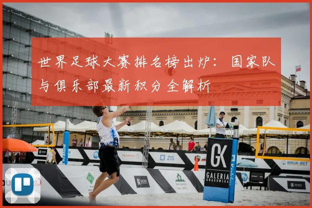 世界足球大赛排名榜出炉:国家队与俱乐部最新积分全解析