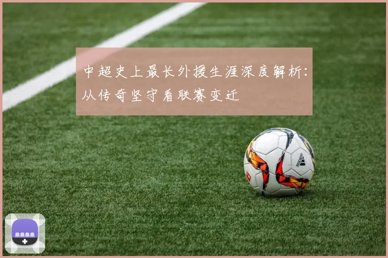 中超史上最长外援生涯深度解析:从传奇坚守看联赛变迁