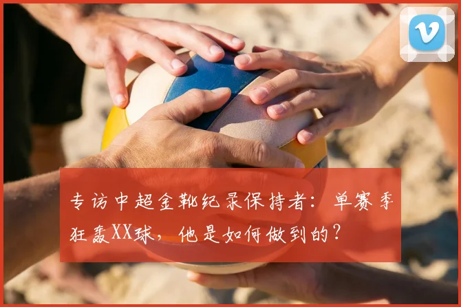 专访中超金靴纪录保持者:单赛季狂轰XX球,他是如何做到的?