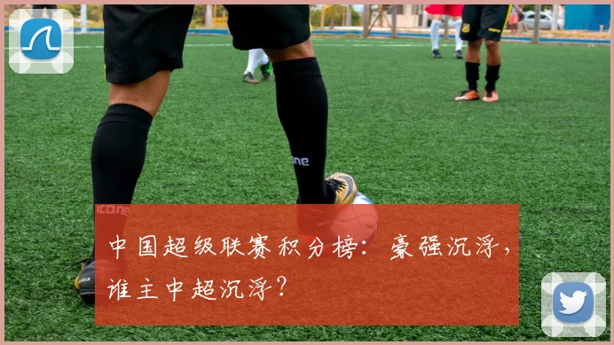中国超级联赛积分榜：豪强沉浮，谁主中超沉浮？