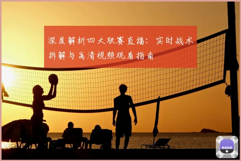 深度解析四大联赛直播：实时战术拆解与高清视频观看指南