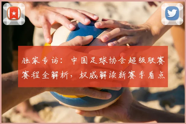 独家专访:中国足球协会超级联赛赛程全解析,权威解读新赛季看点