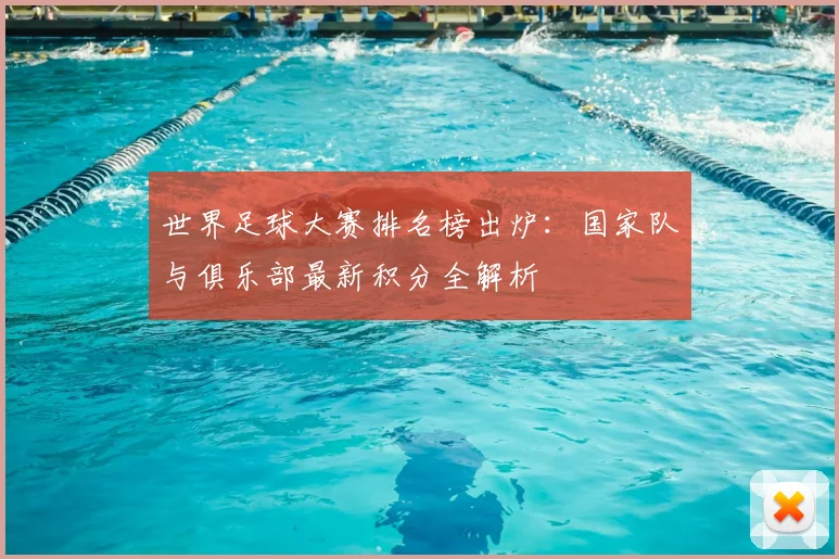 世界足球大赛排名榜出炉：国家队与俱乐部最新积分全解析