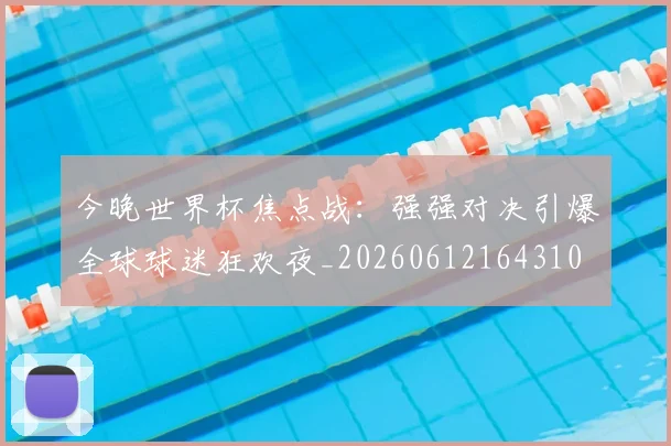 今晚世界杯焦点战：强强对决引爆全球球迷狂欢夜_20260612164310