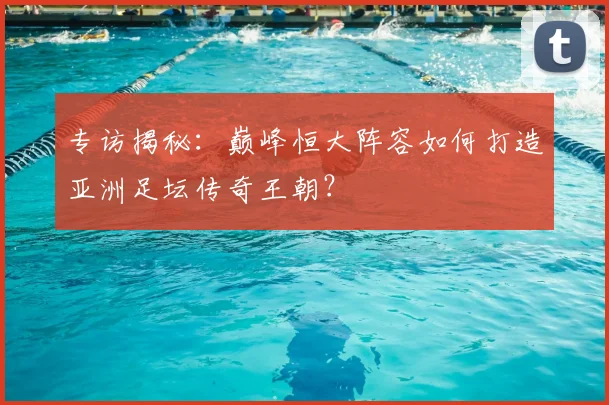 专访揭秘：巅峰恒大阵容如何打造亚洲足坛传奇王朝？