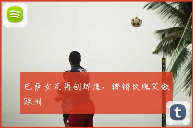 巴萨女足再创辉煌,铿锵玫瑰笑傲欧洲