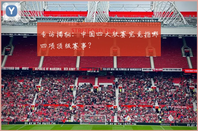 专访揭秘：中国四大联赛究竟指哪四项顶级赛事？