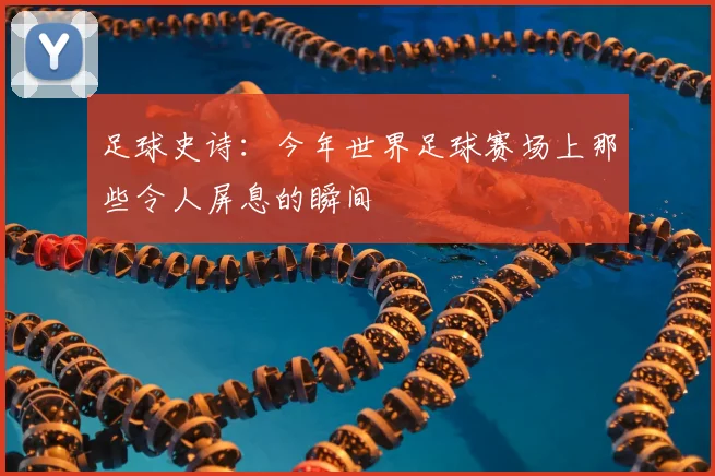 足球史诗：今年世界足球赛场上那些令人屏息的瞬间